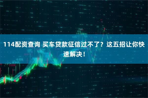 114配资查询 买车贷款征信过不了？这五招让你快速解决！