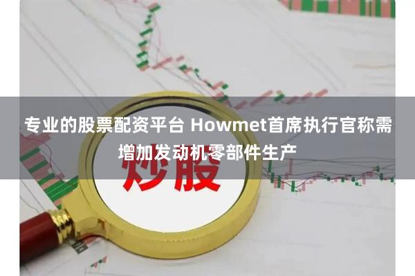 专业的股票配资平台 Howmet首席执行官称需增加发动机零部件生产
