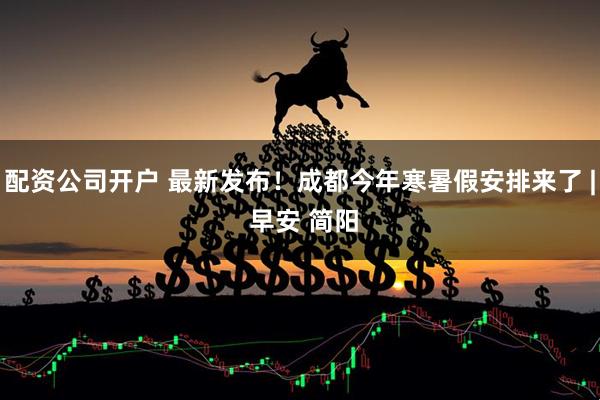 配资公司开户 最新发布！成都今年寒暑假安排来了 | 早安 简阳