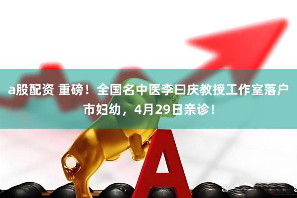 a股配资 重磅！全国名中医李曰庆教授工作室落户市妇幼，4月29日亲诊！