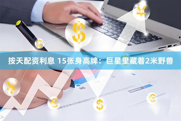 按天配资利息 15张身高牌：巨星里藏着2米野兽