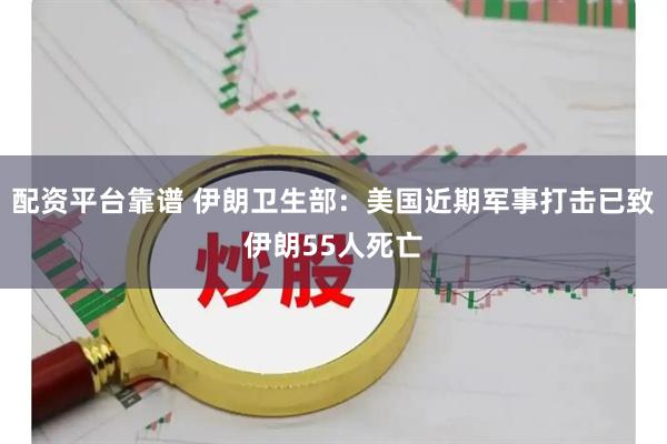 配资平台靠谱 伊朗卫生部：美国近期军事打击已致伊朗55人死亡