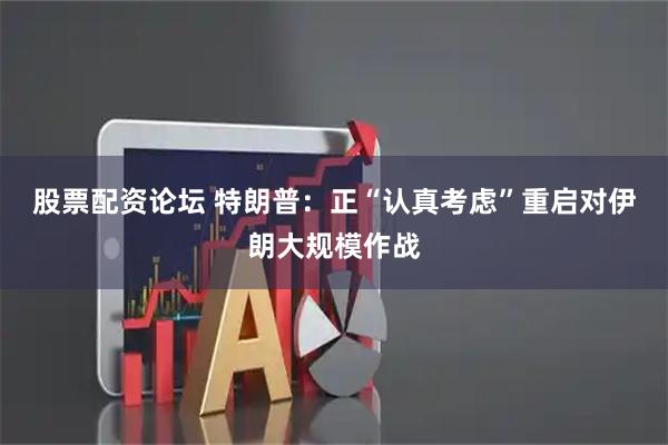 股票配资论坛 特朗普：正“认真考虑”重启对伊朗大规模作战