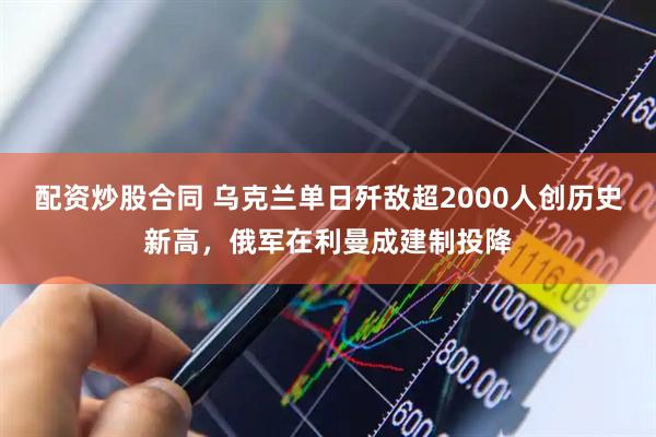 配资炒股合同 乌克兰单日歼敌超2000人创历史新高，俄军在利曼成建制投降
